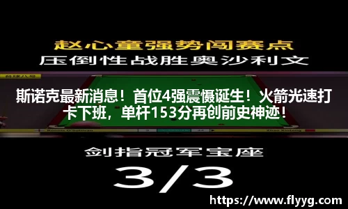 斯诺克最新消息！首位4强震慑诞生！火箭光速打卡下班，单杆153分再创前史神迹！